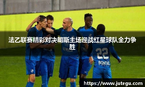 法乙联赛精彩对决朗斯主场迎战红星球队全力争胜